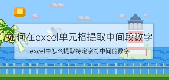 如何在excel单元格提取中间段数字 excel中怎么提取特定字符中间的数字？